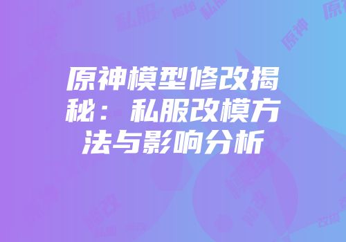 原神模型修改揭秘：私服改模方法与影响分析