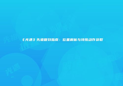 《光遇》先祖复刻指南：位置解析与特殊动作获取