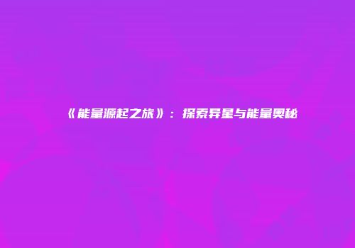 《能量源起之旅》：探索异星与能量奥秘