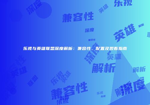 乐视与英雄联盟深度解析：兼容性、配置及观看指南