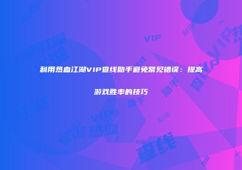 利用热血江湖VIP查线助手避免常见错误：提高游戏胜率的技巧