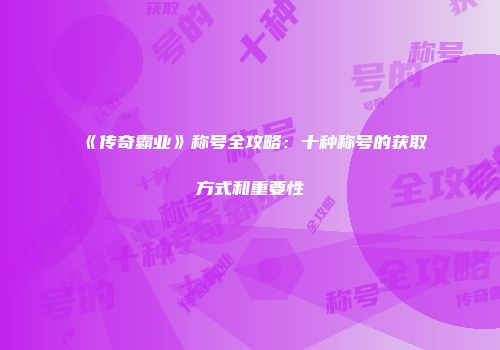 《传奇霸业》称号全攻略：十种称号的获取方式和重要性