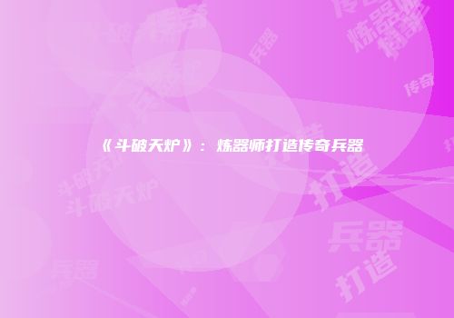 《斗破天炉》：炼器师打造传奇兵器
