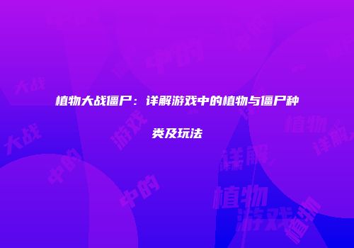 植物大战僵尸：详解游戏中的植物与僵尸种类及玩法