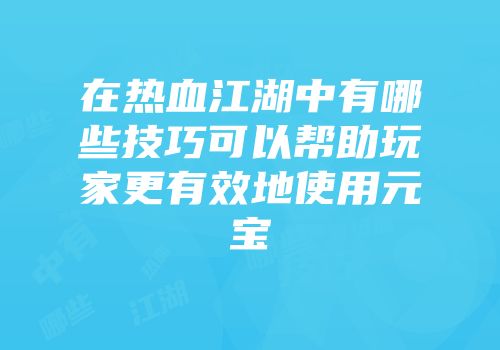 在热血江湖中有哪些技巧可以帮助玩家更有效地使用元宝