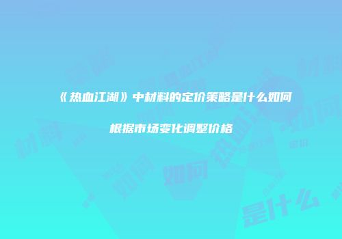 《热血江湖》中材料的定价策略是什么如何根据市场变化调整价格