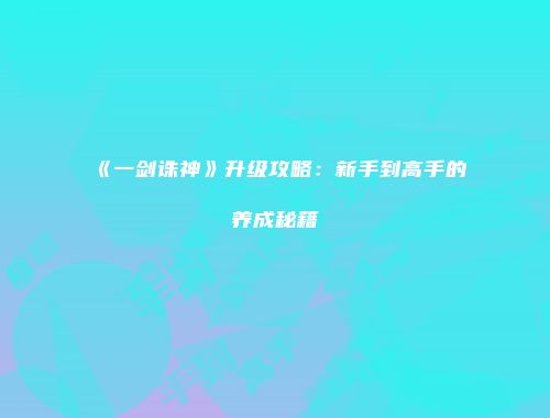 《一剑诛神》升级攻略：新手到高手的养成秘籍