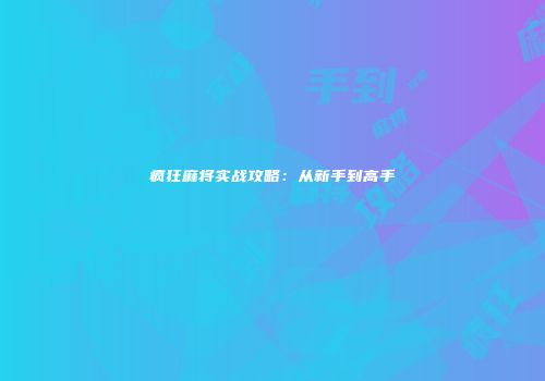 疯狂麻将实战攻略：从新手到高手