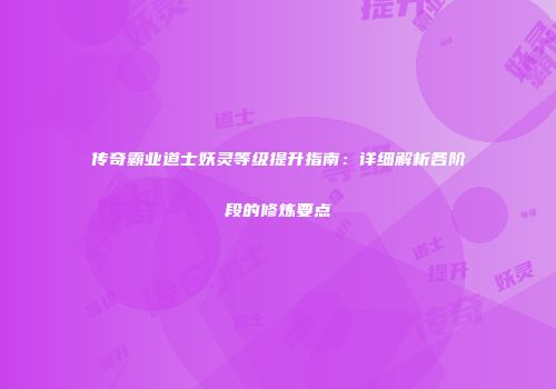传奇霸业道士妖灵等级提升指南：详细解析各阶段的修炼要点