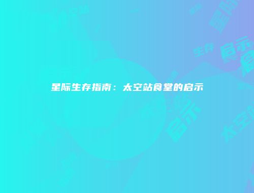 星际生存指南：太空站食堂的启示