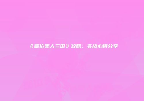 《聚位美人三国》攻略：实战心得分享