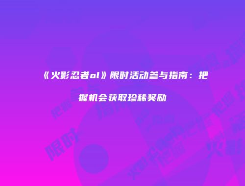 《火影忍者ol》限时活动参与指南：把握机会获取珍稀奖励