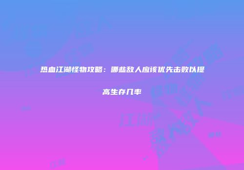 热血江湖怪物攻略：哪些敌人应该优先击败以提高生存几率