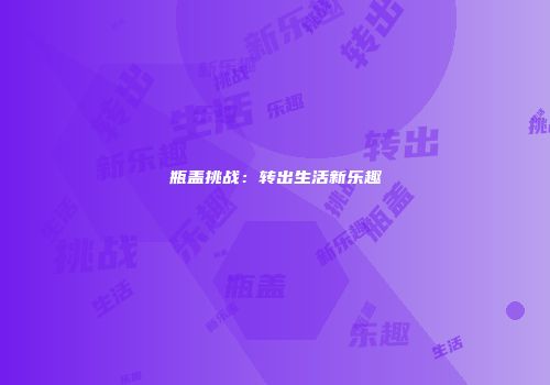 瓶盖挑战：转出生活新乐趣
