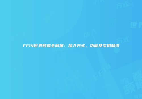 FF14世界频道全解析：加入方式、功能及实用知识