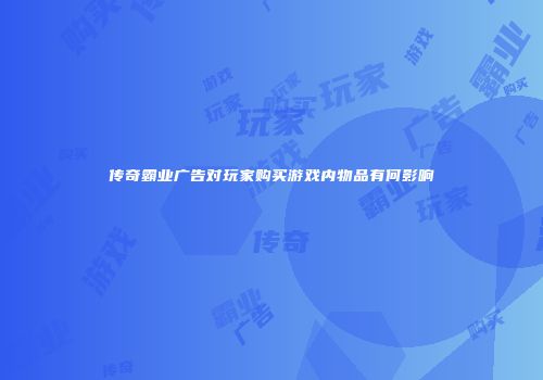 传奇霸业广告对玩家购买游戏内物品有何影响