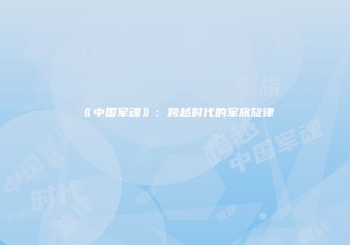 《中国军魂》：跨越时代的军旅旋律