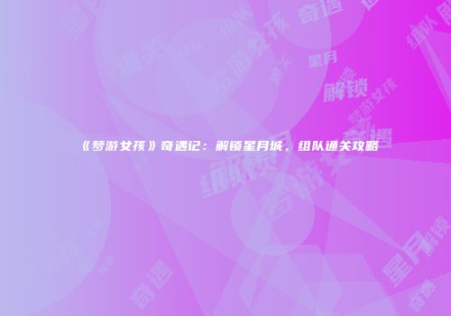 《梦游女孩》奇遇记：解锁星月城，组队通关攻略