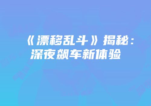 《漂移乱斗》揭秘：深夜飙车新体验