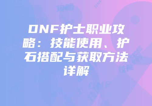 DNF护士职业攻略：技能使用、护石搭配与获取方法详解