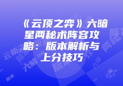 《云顶之弈》六暗星两秘术阵容攻略：版本解析与上分技巧