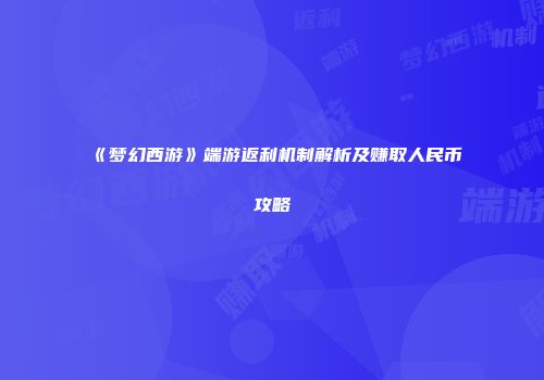 《梦幻西游》端游返利机制解析及赚取人民币攻略