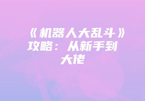 《机器人大乱斗》攻略：从新手到大佬