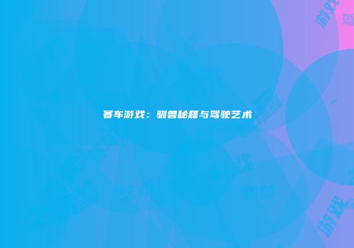 赛车游戏：驯兽秘籍与驾驶艺术
