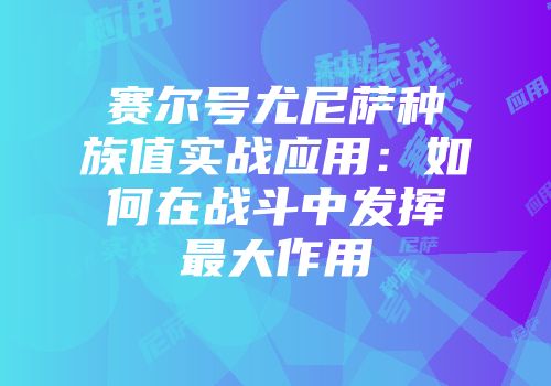 赛尔号尤尼萨种族值实战应用：如何在战斗中发挥最大作用