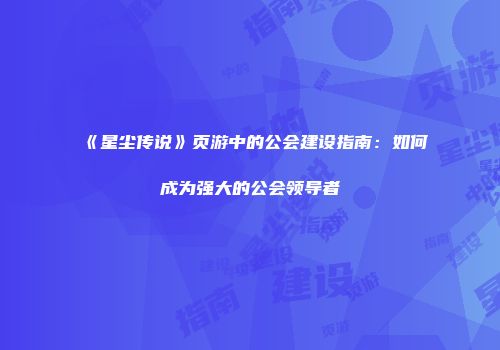 《星尘传说》页游中的公会建设指南：如何成为强大的公会领导者