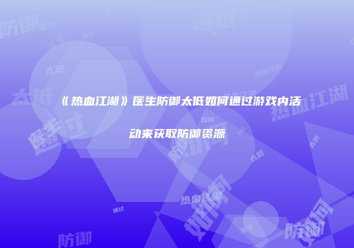《热血江湖》医生防御太低如何通过游戏内活动来获取防御资源