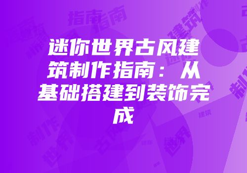 迷你世界古风建筑制作指南：从基础搭建到装饰完成
