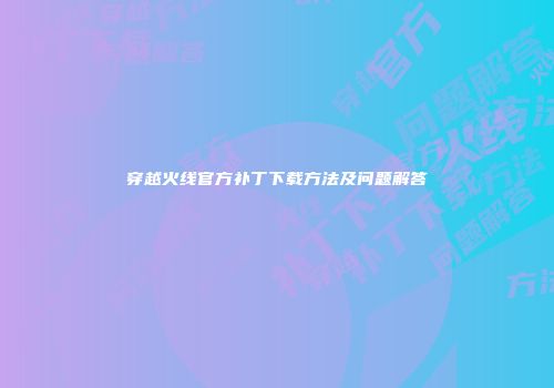 穿越火线官方补丁下载方法及问题解答