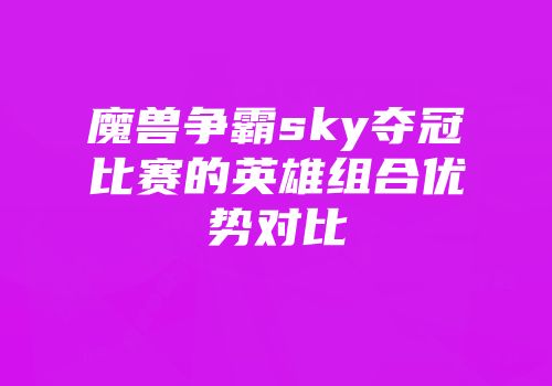 魔兽争霸sky夺冠比赛的英雄组合优势对比