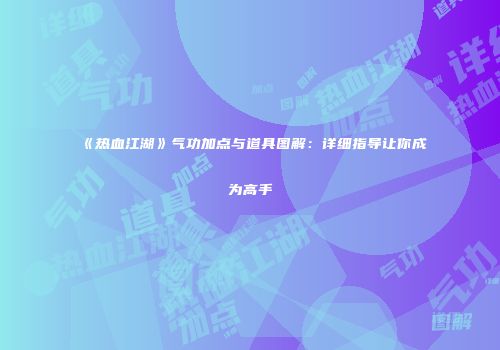《热血江湖》气功加点与道具图解：详细指导让你成为高手