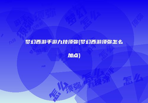 梦幻西游手游九技须弥(梦幻西游须弥怎么加点)