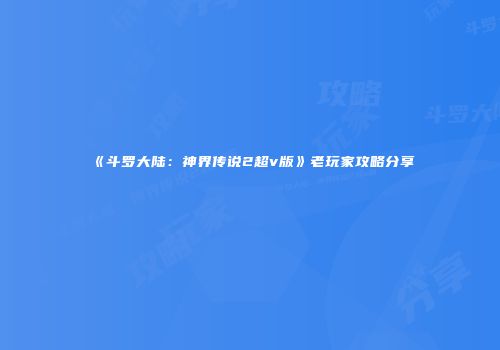 《斗罗大陆：神界传说2超v版》老玩家攻略分享