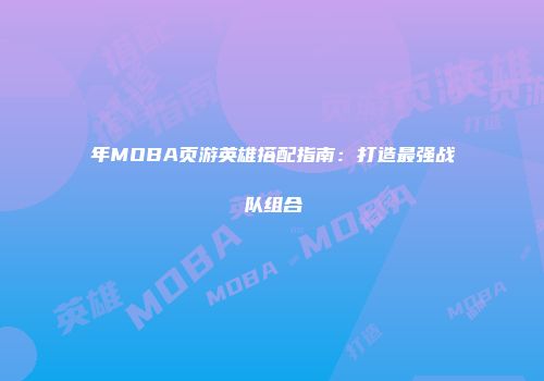 年MOBA页游英雄搭配指南：打造最强战队组合