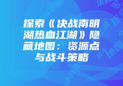 探索《决战南明湖热血江湖》隐藏地图：资源点与战斗策略