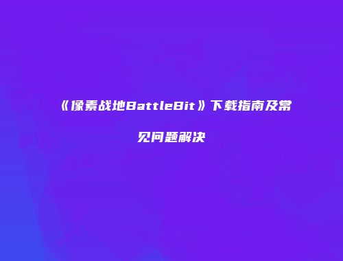 《像素战地BattleBit》下载指南及常见问题解决