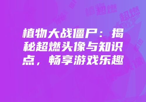 植物大战僵尸：揭秘超燃头像与知识点，畅享游戏乐趣
