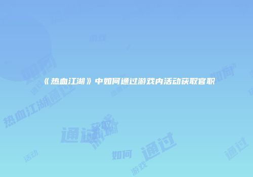 《热血江湖》中如何通过游戏内活动获取官职