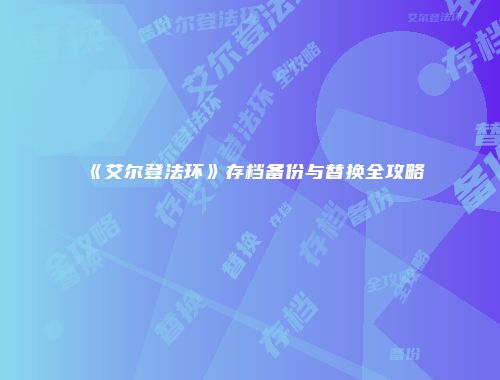 《艾尔登法环》存档备份与替换全攻略