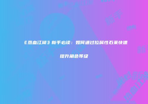 《热血江湖》新手必读：如何通过拉属性石来快速提升角色等级