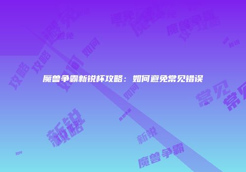 魔兽争霸新锐杯攻略：如何避免常见错误