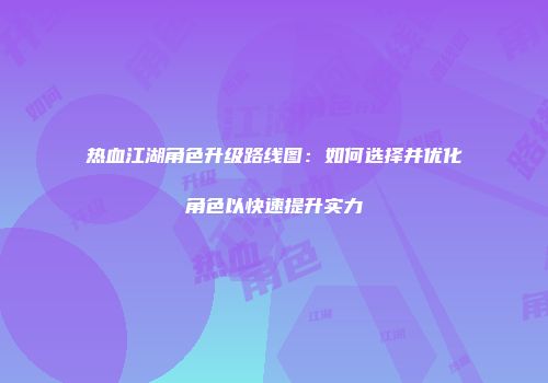 热血江湖角色升级路线图：如何选择并优化角色以快速提升实力