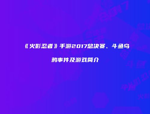 《火影忍者》手游2017总决赛、斗鱼乌鸦事件及游戏简介