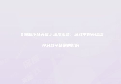 《霸业传奇英雄》深度策略：游戏中的英雄选择对战斗结果的影响