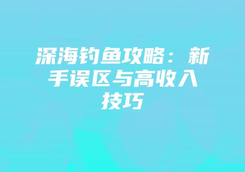 深海钓鱼攻略：新手误区与高收入技巧