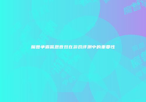 魔兽争霸佩恩音效在游戏评测中的重要性